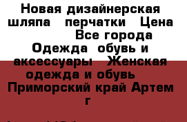 Новая дизайнерская шляпа   перчатки › Цена ­ 2 500 - Все города Одежда, обувь и аксессуары » Женская одежда и обувь   . Приморский край,Артем г.